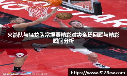火箭队与猛龙队常规赛精彩对决全场回顾与精彩瞬间分析