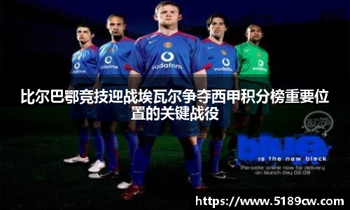 比尔巴鄂竞技迎战埃瓦尔争夺西甲积分榜重要位置的关键战役